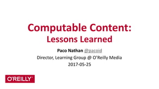 Computable	
  Content:	
   
Lessons	
  Learned
Paco	
  Nathan	
  @pacoid	
  
Director,	
  Learning	
  Group	
  @	
  O’Reilly	
  Media	
  
2017-­‐05-­‐25
 