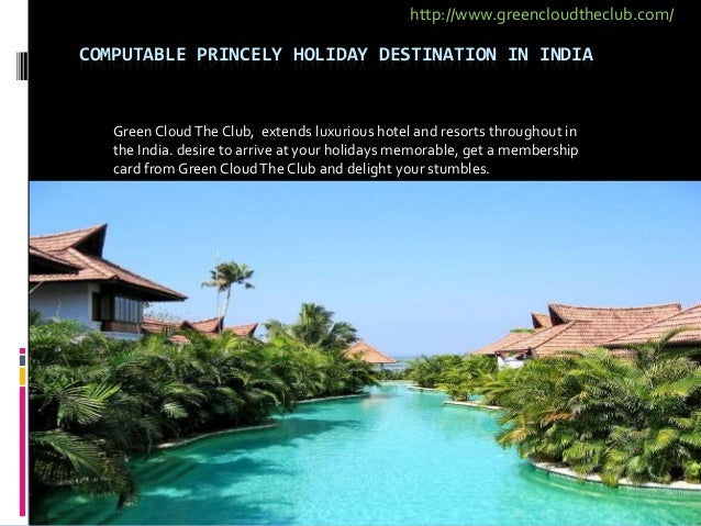COMPUTABLE PRINCELY HOLIDAY DESTINATION IN INDIA
Green CloudThe Club, extends luxurious hotel and resorts throughout in
the India. desire to arrive at your holidays memorable, get a membership
card from Green CloudThe Club and delight your stumbles.
http://www.greencloudtheclub.com/
 