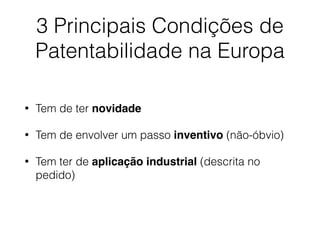 3 Principais Condições de
Patentabilidade na Europa
• Tem de ter novidade
• Tem de envolver um passo inventivo (não-óbvio)
• Tem ter de aplicação industrial (descrita no
pedido)
 