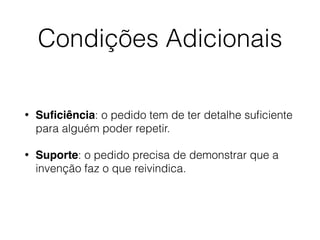 Condições Adicionais
• Suﬁciência: o pedido tem de ter detalhe suﬁciente
para alguém poder repetir.
• Suporte: o pedido precisa de demonstrar que a
invenção faz o que reivindica.
 