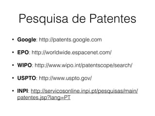 Pesquisa de Patentes
• Google: http://patents.google.com
• EPO: http://worldwide.espacenet.com/
• WIPO: http://www.wipo.int/patentscope/search/
• USPTO: http://www.uspto.gov/
• INPI: http://servicosonline.inpi.pt/pesquisas/main/
patentes.jsp?lang=PT
 