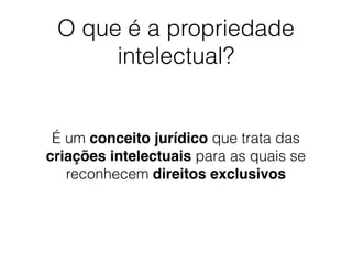 O que é a propriedade
intelectual?
É um conceito jurídico que trata das
criações intelectuais para as quais se
reconhecem direitos exclusivos
 
