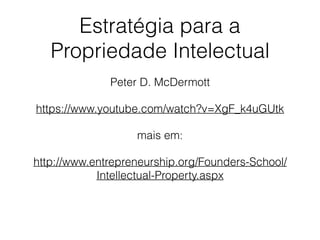 Estratégia para a
Propriedade Intelectual
Peter D. McDermott
https://www.youtube.com/watch?v=XgF_k4uGUtk
mais em:
http://www.entrepreneurship.org/Founders-School/
Intellectual-Property.aspx
 