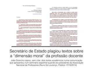 Secretário de Estado plagiou textos sobre
a “dimensão moral” da proﬁssão docente
João Grancho copiou, sem citar, dois textos académicos numa comunicação
que apresentou num seminário espanhol quando era presidente da Associação
Nacional de Professores (Nuno Sá Lourenço, Público 17/10/2014)
 