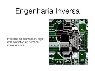Engenharia Inversa
Processo de desmanchar algo
com o objetivo de perceber
como funciona.
 