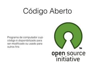 Código Aberto
Programa de computador cujo
código é disponibilizado para
ser modiﬁcado ou usado para
outros ﬁns
 