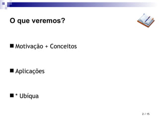 O que veremos? Motivação + Conceitos Aplicações * Ubíqua  / 15 