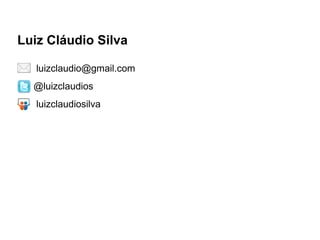 Luiz Cláudio Silva
luizclaudio@gmail.com
@luizclaudios
luizclaudiosilva
 