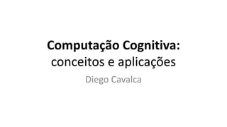 Computação Cognitiva:
conceitos e aplicações
Diego Cavalca
 