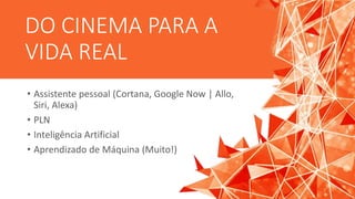 DO CINEMA PARA A
VIDA REAL
• Assistente pessoal (Cortana, Google Now | Allo,
Siri, Alexa)
• PLN
• Inteligência Artificial
• Aprendizado de Máquina (Muito!)
 