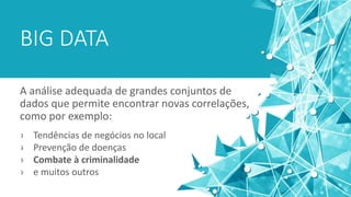 BIG DATA
A análise adequada de grandes conjuntos de
dados que permite encontrar novas correlações,
como por exemplo:
› Tendências de negócios no local
› Prevenção de doenças
› Combate à criminalidade
› e muitos outros
 