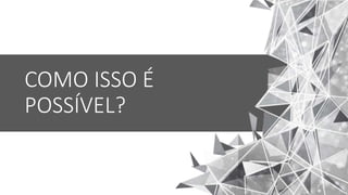 COMO ISSO É
POSSÍVEL?
 