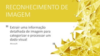 RECONHECIMENTO DE
IMAGEM
Extrair uma informação
detalhada de imagem para
categorizar e processar um
dado visual
Microsoft
"
"
 