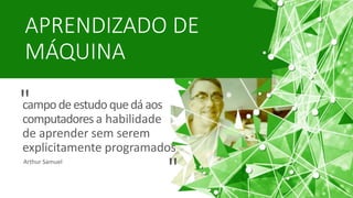 APRENDIZADO DE
MÁQUINA
campodeestudoquedáaos
computadores a habilidade
de aprender sem serem
explicitamente programados
Arthur Samuel
"
"
 