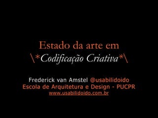 Estado da arte em
*Codificação Criativa*
Frederick van Amstel @usabilidoido
Escola de Arquitetura e Design - PUCPR
www.usabilidoido.com.br
 