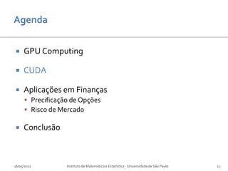    GPU Computing

    CUDA

    Aplicações em Finanças
      Precificação de Opções
      Risco de Mercado

    Conclusão



16/05/2012        Instituto de Matemática e Estatística - Universidade de São Paulo   12
 
