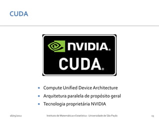    Compute Unified Device Architecture
                Arquitetura paralela de propósito geral
                Tecnologia proprietária NVIDIA

16/05/2012        Instituto de Matemática e Estatística - Universidade de São Paulo   13
 