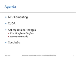     GPU Computing

    CUDA

    Aplicações em Finanças
      Precificação de Opções
      Risco de Mercado

    Conclusão



16/05/2012        Instituto de Matemática e Estatística - Universidade de São Paulo   2
 