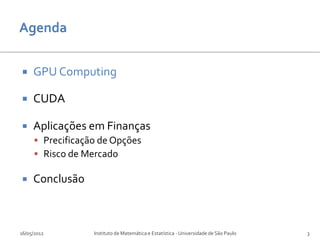     GPU Computing

    CUDA

    Aplicações em Finanças
      Precificação de Opções
      Risco de Mercado

    Conclusão



16/05/2012        Instituto de Matemática e Estatística - Universidade de São Paulo   3
 