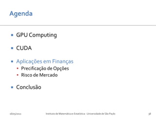     GPU Computing

    CUDA

    Aplicações em Finanças
      Precificação de Opções
      Risco de Mercado

    Conclusão



16/05/2012        Instituto de Matemática e Estatística - Universidade de São Paulo   38
 