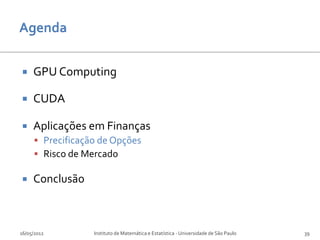     GPU Computing

    CUDA

    Aplicações em Finanças
      Precificação de Opções
      Risco de Mercado

    Conclusão



16/05/2012        Instituto de Matemática e Estatística - Universidade de São Paulo   39
 