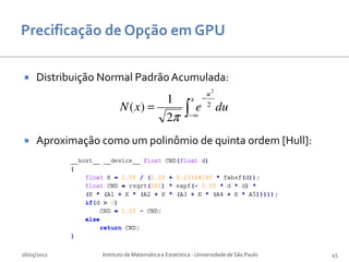     Distribuição Normal Padrão Acumulada:




    Aproximação como um polinômio de quinta ordem [Hull]:




16/05/2012       Instituto de Matemática e Estatística - Universidade de São Paulo   45
 