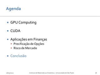     GPU Computing

    CUDA

    Aplicações em Finanças
      Precificação de Opções
      Risco de Mercado

    Conclusão



16/05/2012        Instituto de Matemática e Estatística - Universidade de São Paulo   78
 