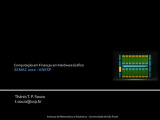 Computação em Finanças em Hardware Gráfico
SEMAC 2012 - UNESP




Thársis T. P. Souza
t.souza@usp.br


                      Instituto de Matemática e Estatística - Universidade de São Paulo
 