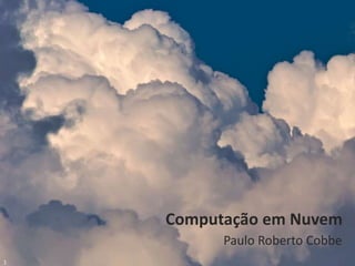 Paulo Cobbe © 2011




                         Computação em Nuvem
                               Paulo Roberto Cobbe
1
 
