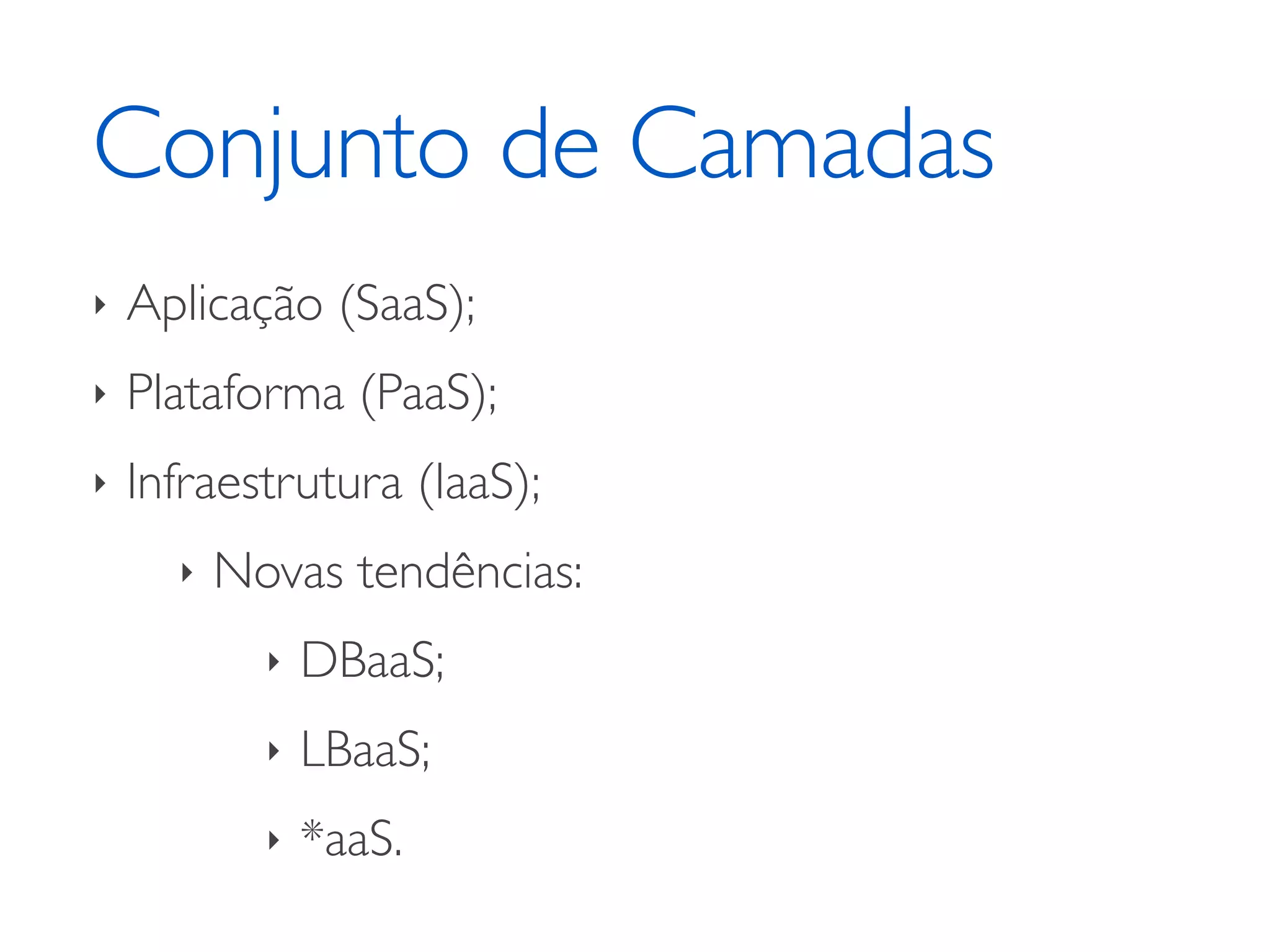 Conjunto de Camadas
‣ Aplicação (SaaS);	

‣ Plataforma (PaaS);	

‣ Infraestrutura (IaaS);	

‣ Novas tendências:	

‣ DBaaS;	

‣ LBaaS;	

‣ *aaS.
 