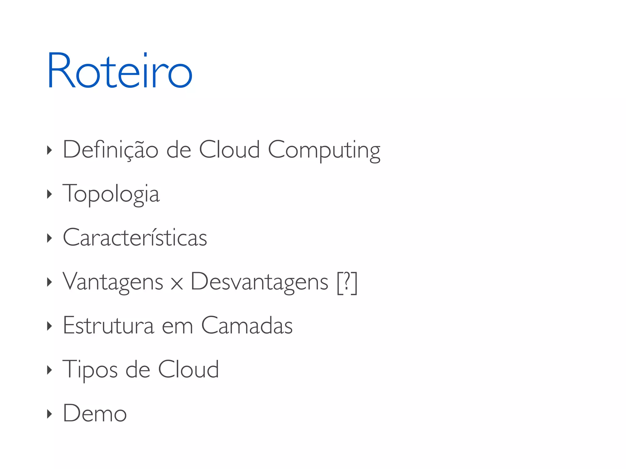 Roteiro	

‣ Deﬁnição de Cloud Computing	

‣ Topologia	

‣ Características	

‣ Vantagens x Desvantagens [?]	

‣ Estrutura em Camadas	

‣ Tipos de Cloud	

‣ Demo
 