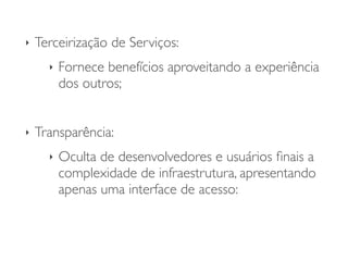 ‣ Terceirização de Serviços:	

‣ Fornece benefícios aproveitando a experiência
dos outros;	

!
‣ Transparência:	

‣ Oculta de desenvolvedores e usuários ﬁnais a
complexidade de infraestrutura, apresentando
apenas uma interface de acesso:
 