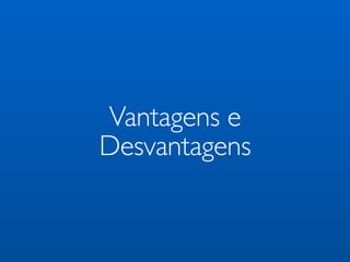 Vantagens e
Desvantagens
 