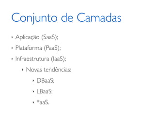 Conjunto de Camadas
‣ Aplicação (SaaS);	

‣ Plataforma (PaaS);	

‣ Infraestrutura (IaaS);	

‣ Novas tendências:	

‣ DBaaS;	

‣ LBaaS;	

‣ *aaS.
 