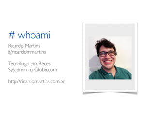 # whoami
Ricardo Martins	

@ricardommartins	

!
Tecnólogo em Redes	

Sysadmin na Globo.com	

!
http://ricardomartins.com.br	

 