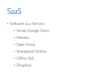 SaaS
‣ Software as a Service:	

‣ Gmail, Google Docs;	

‣ Heroku;	

‣ Sales Force;	

‣ Sharepoint Online;	

‣ Ofﬁce 365;	

‣ Dropbox
 