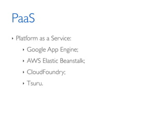 PaaS
‣ Platform as a Service: 	

‣ Google App Engine;	

‣ AWS Elastic Beanstalk;	

‣ CloudFoundry;	

‣ Tsuru.
 