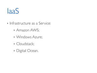 IaaS
‣ Infrastructure as a Service:	

‣ Amazon AWS;	

‣ Windows Azure;	

‣ Cloudstack;	

‣ Digital Ocean.
 
