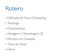 Roteiro	

‣ Deﬁnição de Cloud Computing	

‣ Topologia	

‣ Características	

‣ Vantagens x Desvantagens [?]	

‣ Estrutura em Camadas	

‣ Tipos de Cloud	

‣ Demo
 