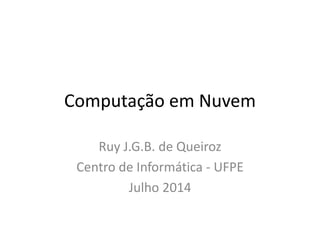Computação em Nuvem
Ruy J.G.B. de Queiroz
Centro de Informática - UFPE
Julho 2014
 