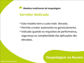 -  Modelos tradicionais de hospedagem Servidor dedicado Este modelo tem o custo mais  elevado. Permite a maior autonomia no gerenciamento. Indicado quando os requisitos de performance, segurança ou complexidade das aplicações são elevados. Hospedagem na Nuvem 