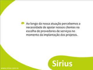 Sirius C L I E N T E S Ao longo da nossa atuação percebemos a necessidade de apoiar nossos clientes na escolha de provedores de serviços no momento da implantação dos projetos. 