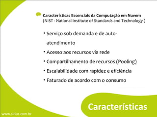 -  Características Essenciais da Computação em Nuvem (NIST -  National Institute of Standards and Technology ) Características Serviço sob demanda e de auto-atendimento Acesso aos recursos via rede Compartilhamento de recursos (Pooling) Escalabilidade com rapidez e eficiência Faturado de acordo com o consumo 