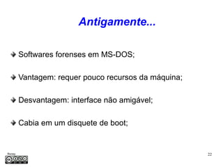 Antigamente...

         Softwares forenses em MS-DOS;

         Vantagem: requer pouco recursos da máquina;

         Desvantagem: interface não amigável;

         Cabia em um disquete de boot;


Roney                                                  22
Médice
 