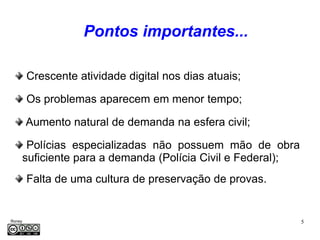 Pontos importantes...

         Crescente atividade digital nos dias atuais;

         Os problemas aparecem em menor tempo;

         Aumento natural de demanda na esfera civil;

      Polícias especializadas não possuem mão de obra
     suficiente para a demanda (Polícia Civil e Federal);
         Falta de uma cultura de preservação de provas.


Roney                                                       5
Médice
 