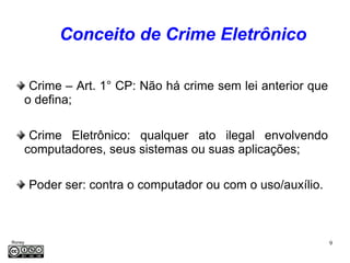 Conceito de Crime Eletrônico

      Crime – Art. 1° CP: Não há crime sem lei anterior que
     o defina;

      Crime Eletrônico: qualquer ato ilegal envolvendo
     computadores, seus sistemas ou suas aplicações;

         Poder ser: contra o computador ou com o uso/auxílio.



Roney                                                           9
Médice
 