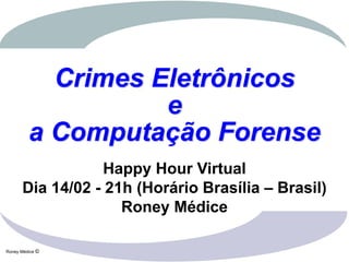 Crimes Eletrônicos
                   e
         a Computação Forense
                  Happy Hour Virtual
      Dia 14/02 - 21h (Horário Brasília – Brasil)
                    Roney Médice

Roney Médice ©
 