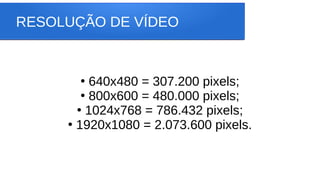 RESOLUÇÃO DE VÍDEO
●
640x480 = 307.200 pixels;
●
800x600 = 480.000 pixels;
●
1024x768 = 786.432 pixels;
●
1920x1080 = 2.073.600 pixels.
 