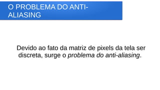 O PROBLEMA DO ANTI-
ALIASING
Devido ao fato da matriz de pixels da tela ser
discreta, surge o problema do anti-aliasing.
 