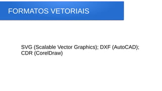 FORMATOS VETORIAIS
SVG (Scalable Vector Graphics); DXF (AutoCAD);
CDR (CorelDraw)
 